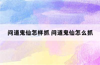 问道鬼仙怎样抓 问道鬼仙怎么抓